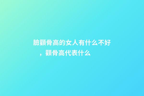 臉顴骨高的女人有什么不好，顴骨高代表什么